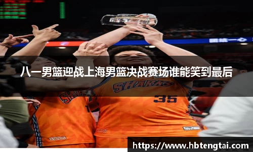 八一男篮迎战上海男篮决战赛场谁能笑到最后