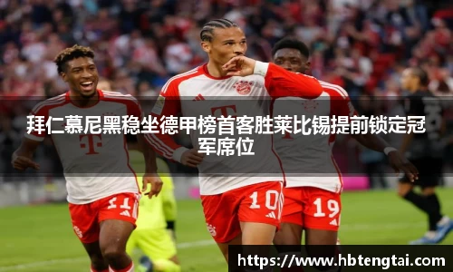 拜仁慕尼黑稳坐德甲榜首客胜莱比锡提前锁定冠军席位