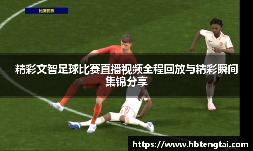 精彩文智足球比赛直播视频全程回放与精彩瞬间集锦分享