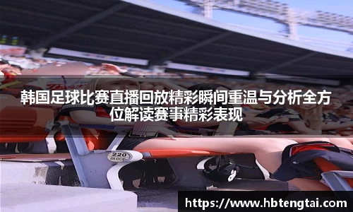 韩国足球比赛直播回放精彩瞬间重温与分析全方位解读赛事精彩表现