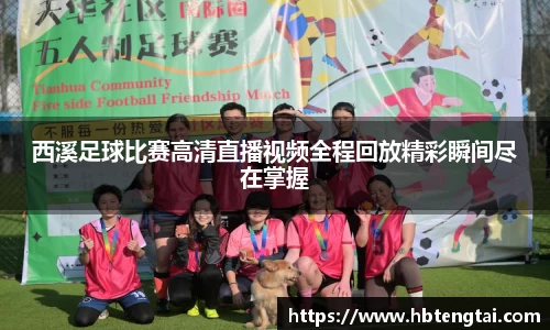 西溪足球比赛高清直播视频全程回放精彩瞬间尽在掌握
