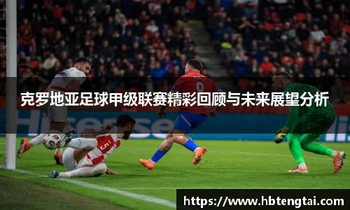 克罗地亚足球甲级联赛精彩回顾与未来展望分析