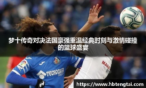 梦十传奇对决法国豪强重温经典时刻与激情碰撞的篮球盛宴
