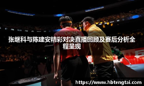张继科与陈建安精彩对决直播回顾及赛后分析全程呈现