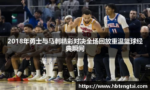 2018年勇士与马刺精彩对决全场回放重温篮球经典瞬间