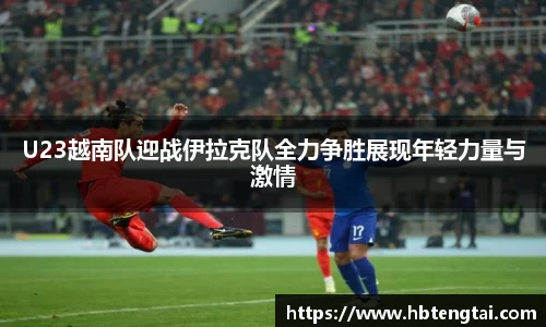 U23越南队迎战伊拉克队全力争胜展现年轻力量与激情