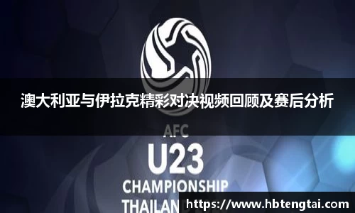 澳大利亚与伊拉克精彩对决视频回顾及赛后分析