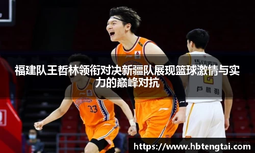 福建队王哲林领衔对决新疆队展现篮球激情与实力的巅峰对抗