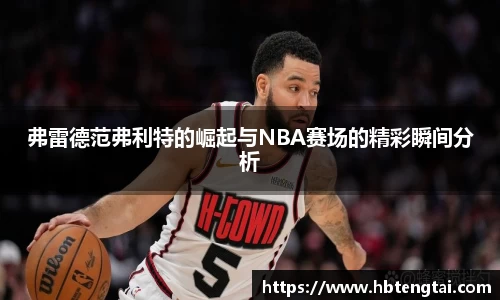 弗雷德范弗利特的崛起与NBA赛场的精彩瞬间分析