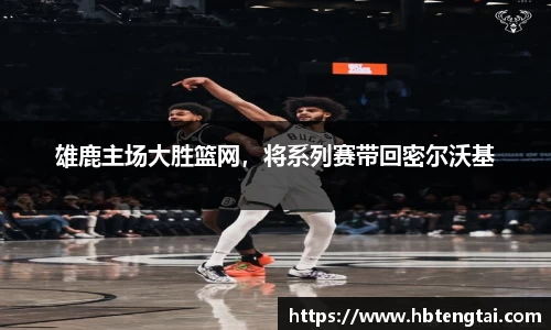 雄鹿主场大胜篮网，将系列赛带回密尔沃基